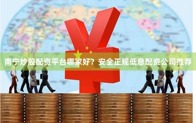 南宁炒股配资平台哪家好？安全正规低息配资公司推荐