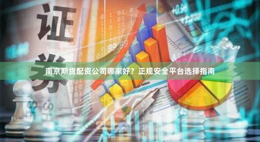 南京期货配资公司哪家好？正规安全平台选择指南