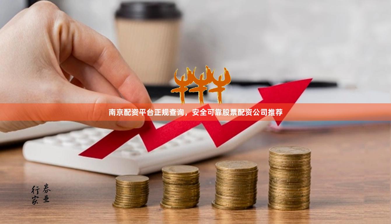 南京配资平台正规查询，安全可靠股票配资公司推荐