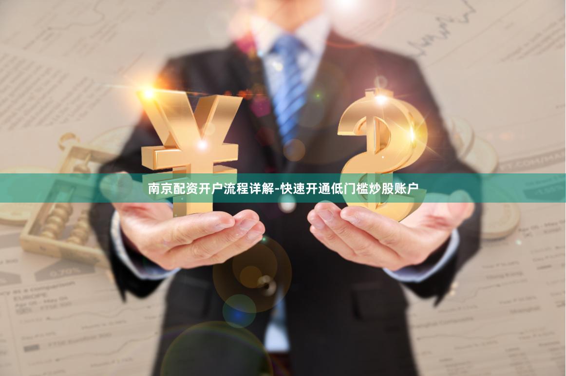 南京配资开户流程详解-快速开通低门槛炒股账户