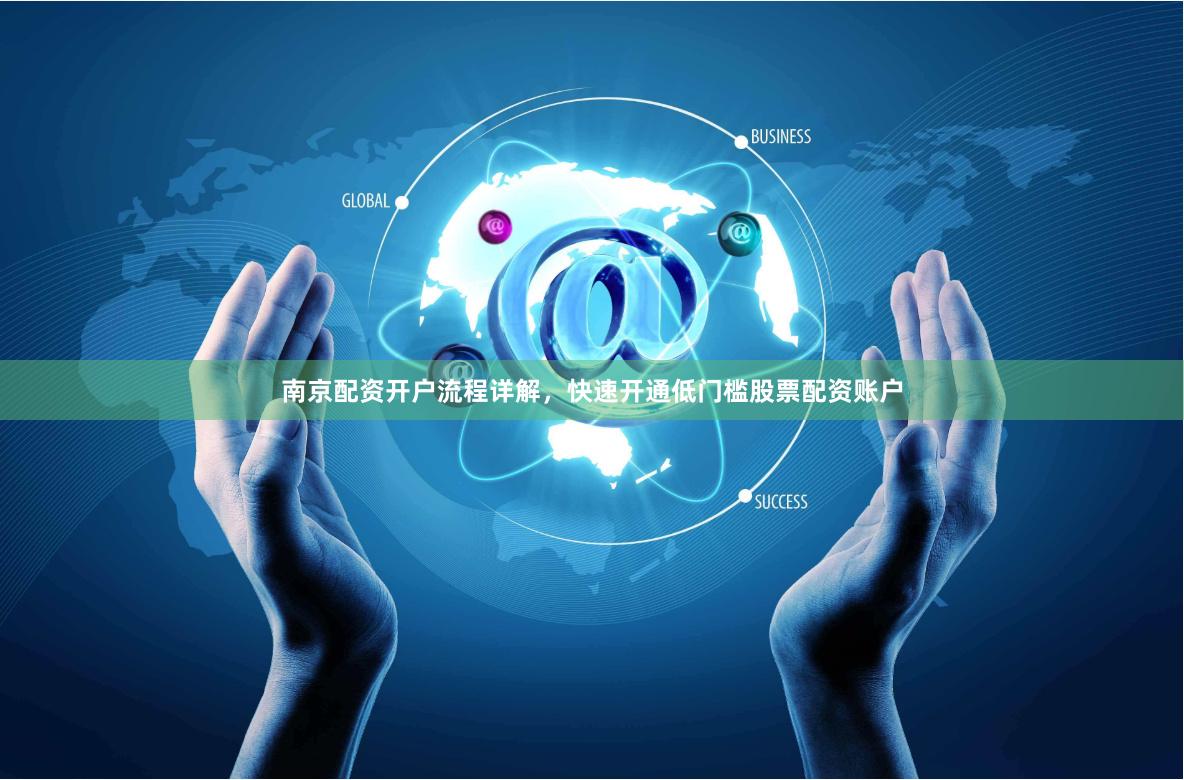南京配资开户流程详解，快速开通低门槛股票配资账户