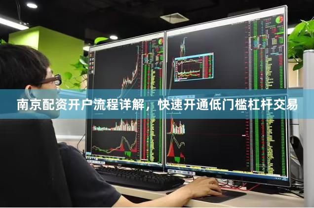 南京配资开户流程详解，快速开通低门槛杠杆交易