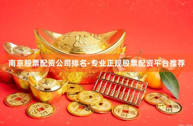 南京股票配资公司排名-专业正规股票配资平台推荐