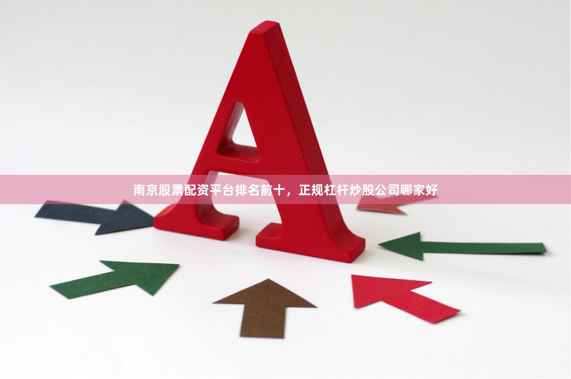 南京股票配资平台排名前十，正规杠杆炒股公司哪家好