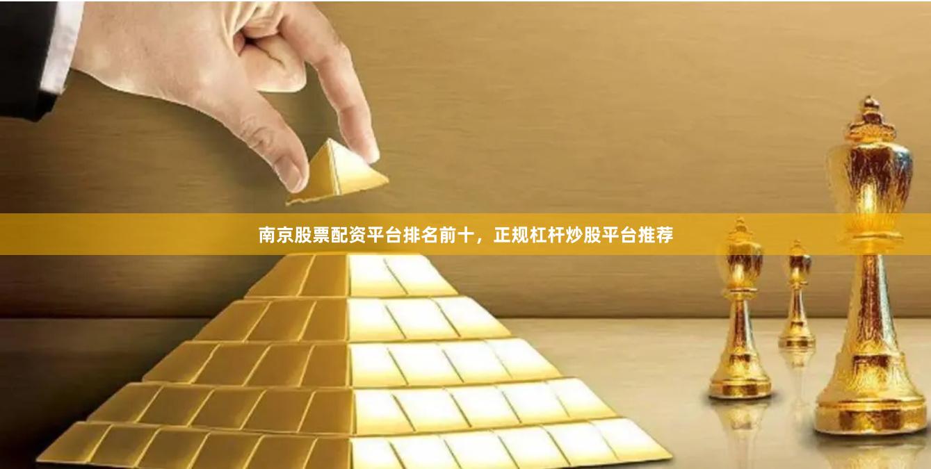 南京股票配资平台排名前十，正规杠杆炒股平台推荐