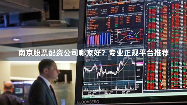南京股票配资公司哪家好？专业正规平台推荐