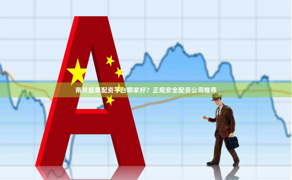 南京股票配资平台哪家好？正规安全配资公司推荐