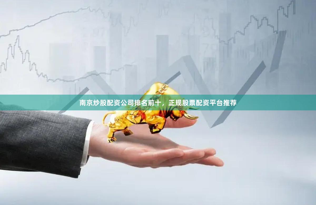 南京炒股配资公司排名前十，正规股票配资平台推荐