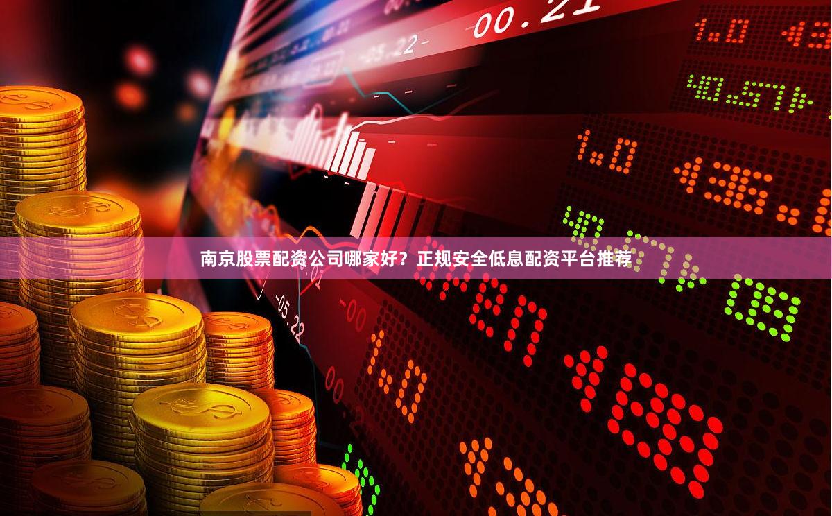 南京股票配资公司哪家好？正规安全低息配资平台推荐