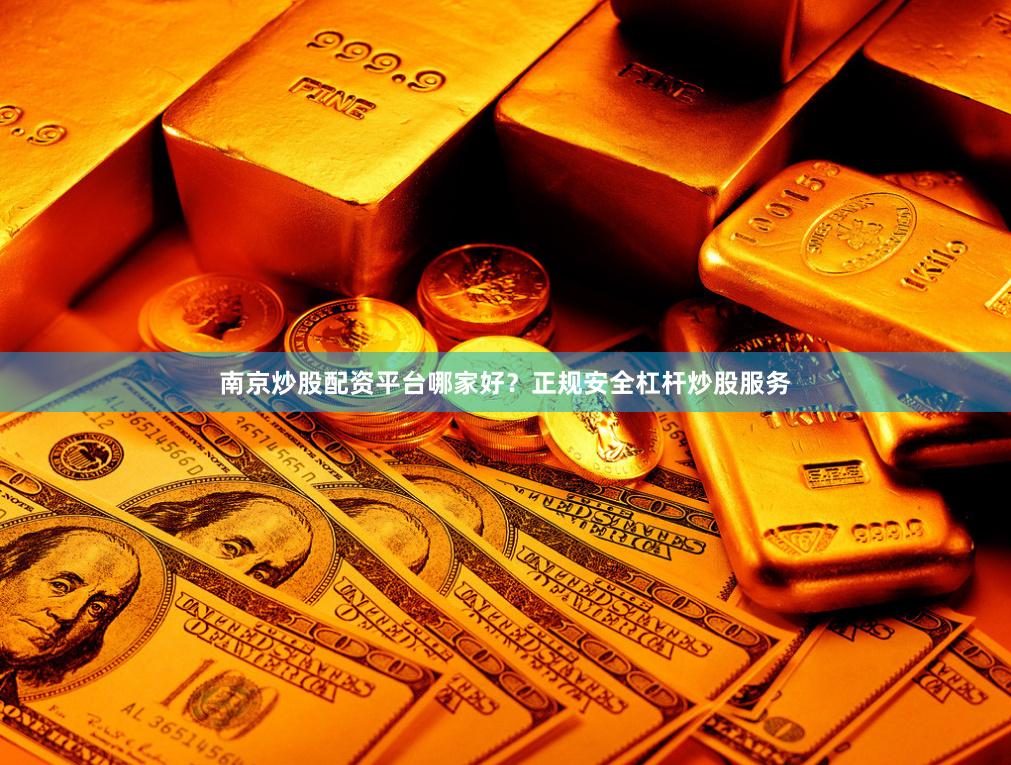 南京炒股配资平台哪家好？正规安全杠杆炒股服务