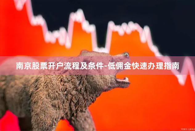 南京股票开户流程及条件-低佣金快速办理指南