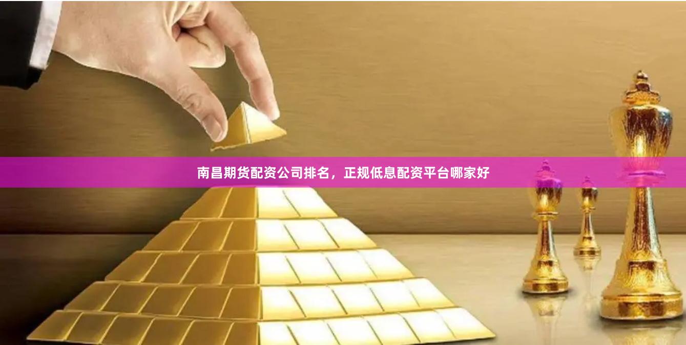 南昌期货配资公司排名，正规低息配资平台哪家好