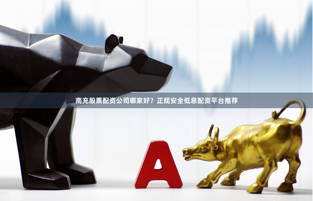 南充股票配资公司哪家好？正规安全低息配资平台推荐