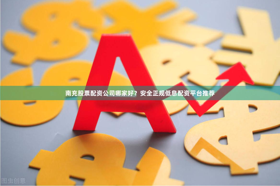 南充股票配资公司哪家好？安全正规低息配资平台推荐