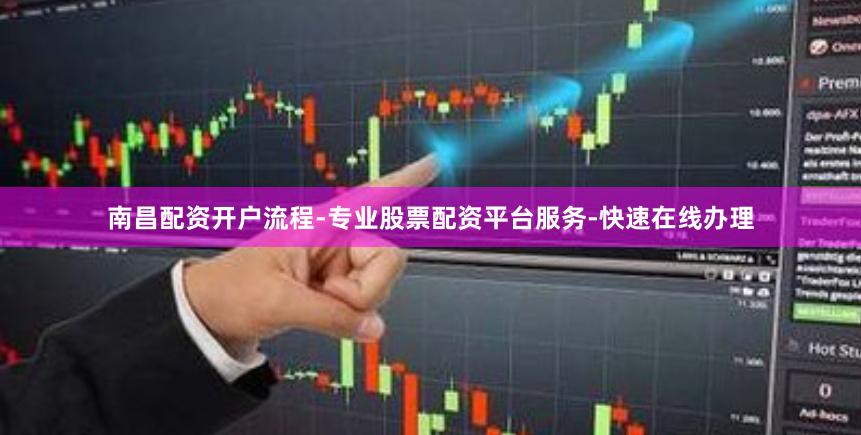 南昌配资开户流程-专业股票配资平台服务-快速在线办理