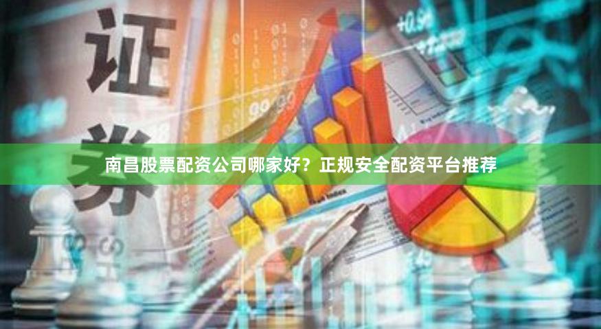 南昌股票配资公司哪家好？正规安全配资平台推荐