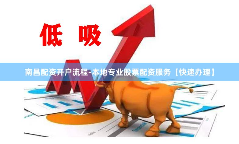 南昌配资开户流程-本地专业股票配资服务【快速办理】