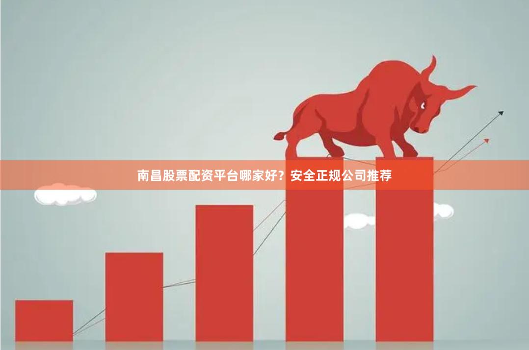 南昌股票配资平台哪家好？安全正规公司推荐