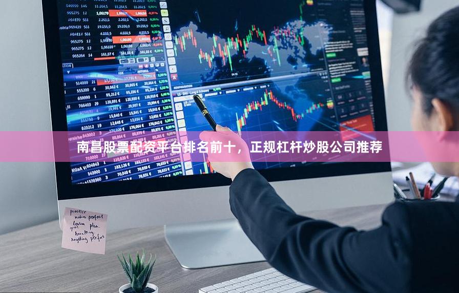 南昌股票配资平台排名前十，正规杠杆炒股公司推荐