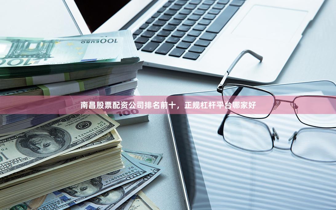 南昌股票配资公司排名前十，正规杠杆平台哪家好
