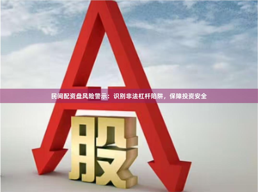 民间配资盘风险警示：识别非法杠杆陷阱，保障投资安全