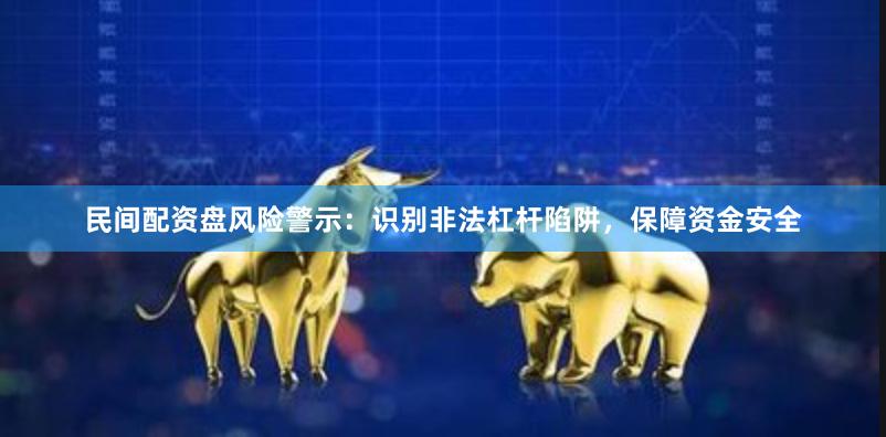 民间配资盘风险警示：识别非法杠杆陷阱，保障资金安全