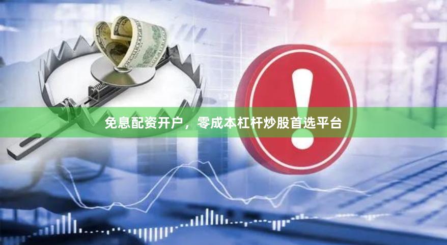 免息配资开户，零成本杠杆炒股首选平台