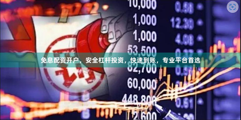 免息配资开户，安全杠杆投资，快速到账，专业平台首选