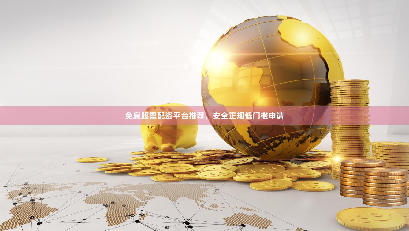 免息股票配资平台推荐，安全正规低门槛申请