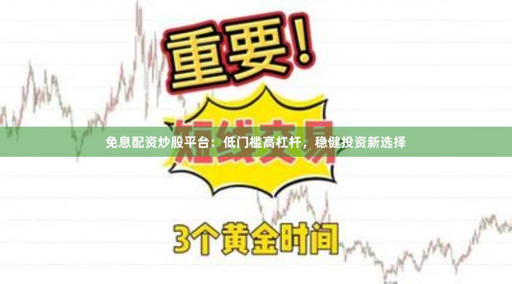 免息配资炒股平台：低门槛高杠杆，稳健投资新选择