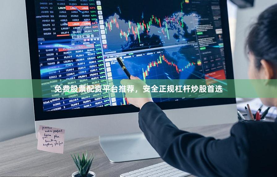 免费股票配资平台推荐，安全正规杠杆炒股首选