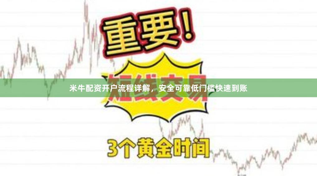 米牛配资开户流程详解，安全可靠低门槛快速到账