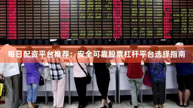 每日配资平台推荐：安全可靠股票杠杆平台选择指南