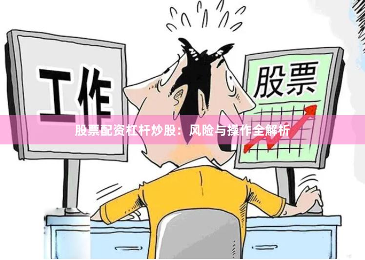 股票配资杠杆炒股:风险与操作全解析