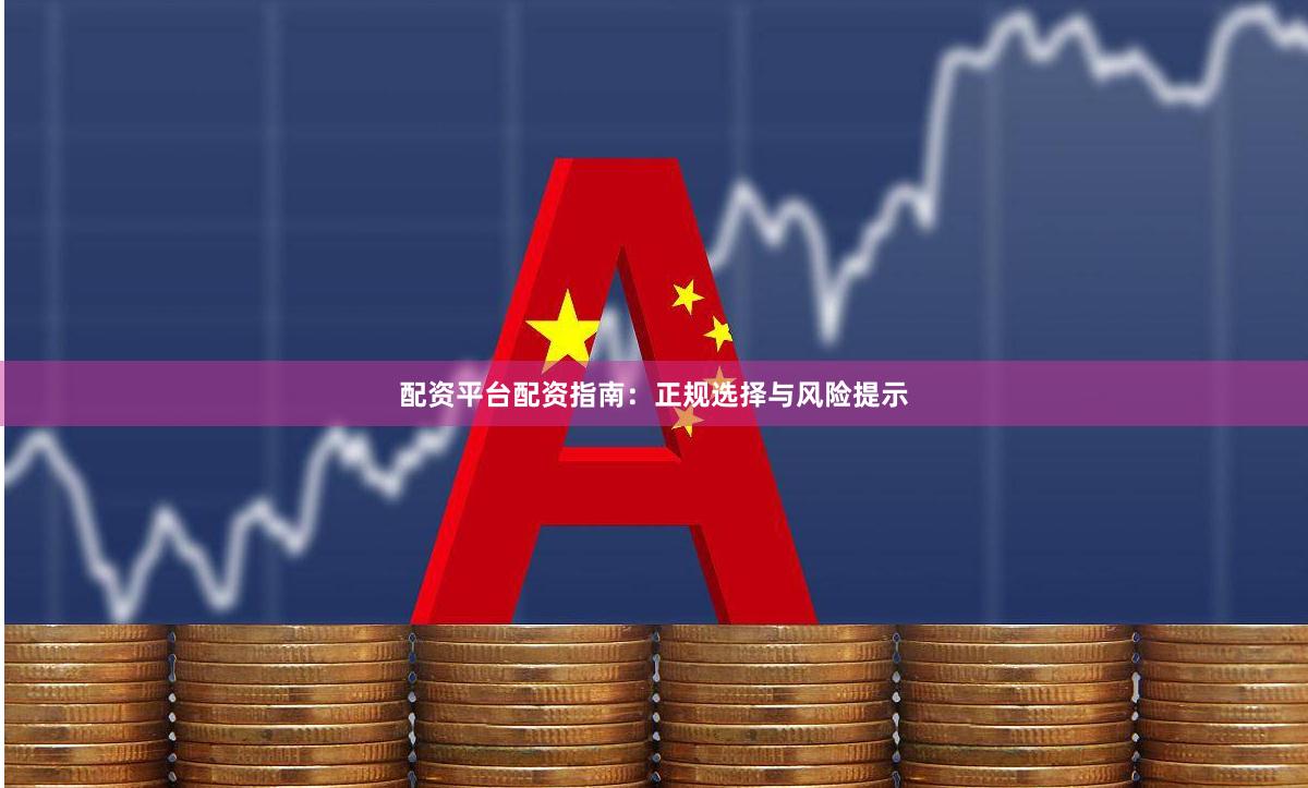 配资平台配资指南：正规选择与风险提示