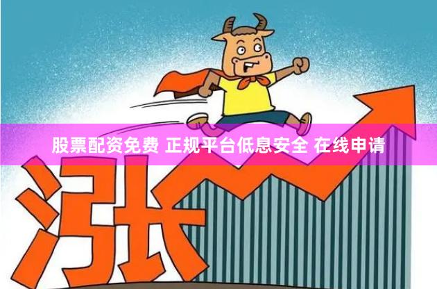 股票配资免费 正规平台低息安全 在线申请