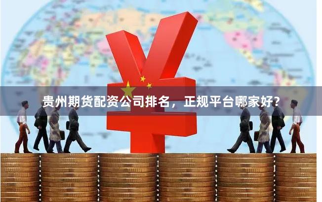 贵州期货配资公司排名，正规平台哪家好？