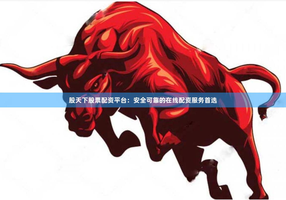股天下股票配资平台：安全可靠的在线配资服务首选