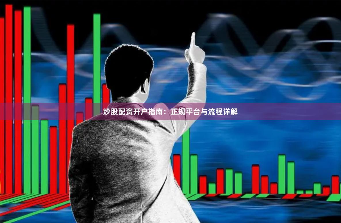 炒股配资开户指南：正规平台与流程详解