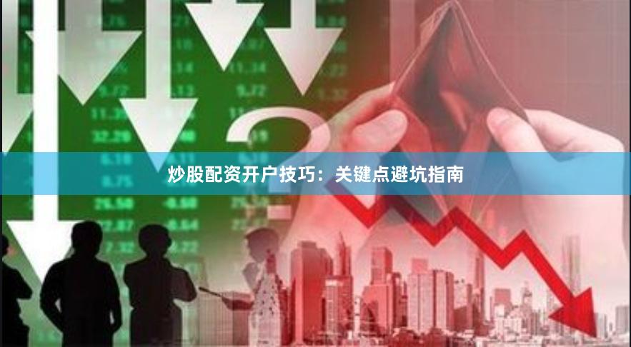 炒股配资开户技巧：关键点避坑指南