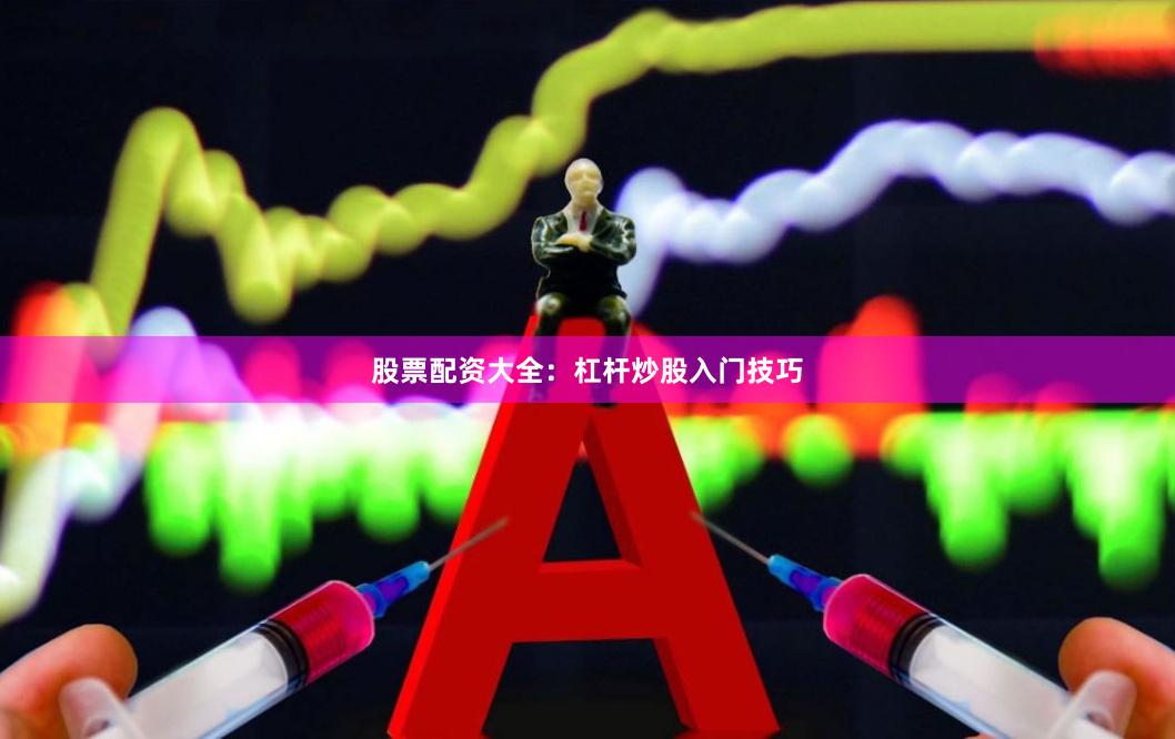 股票配资大全：杠杆炒股入门技巧