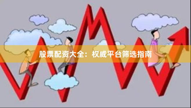 股票配资大全：权威平台筛选指南