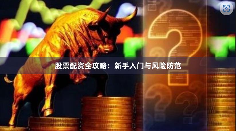 股票配资全攻略：新手入门与风险防范