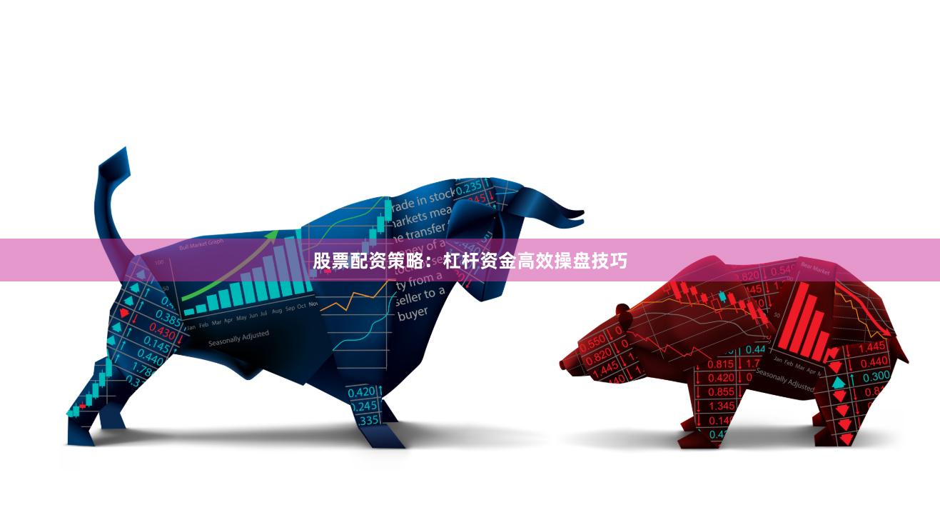 股票配资策略：杠杆资金高效操盘技巧