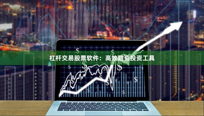 杠杆交易股票软件：高效融资投资工具