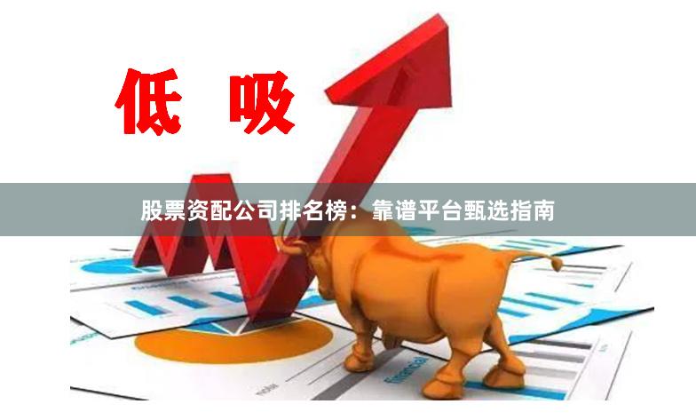 股票资配公司排名榜：靠谱平台甄选指南