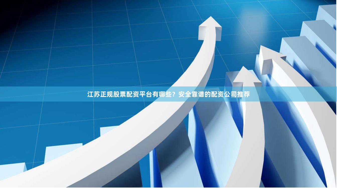 江苏正规股票配资平台有哪些？安全靠谱的配资公司推荐