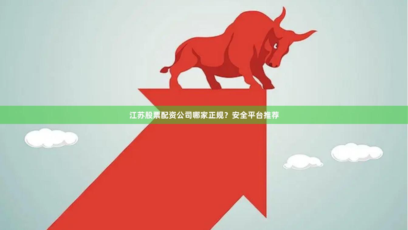 江苏股票配资公司哪家正规？安全平台推荐