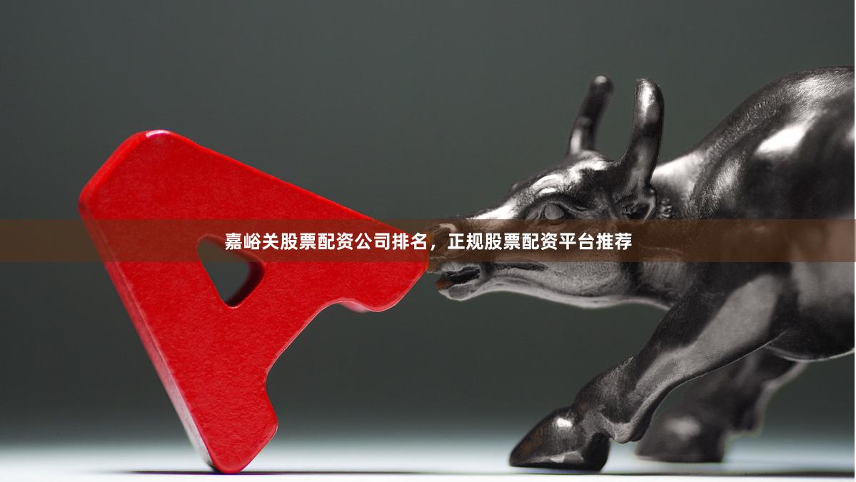 嘉峪关股票配资公司排名,正规股票配资平台推荐
