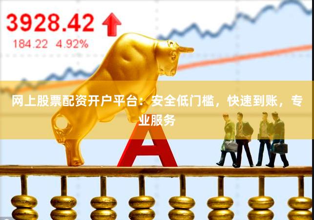 网上股票配资开户平台：安全低门槛，快速到账，专业服务